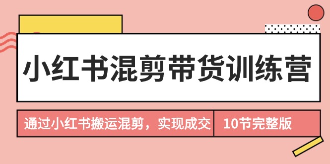 （9454期）小红书混剪带货训练营，通过小红书搬运混剪，实现成交（10节课完结版）-创奇社