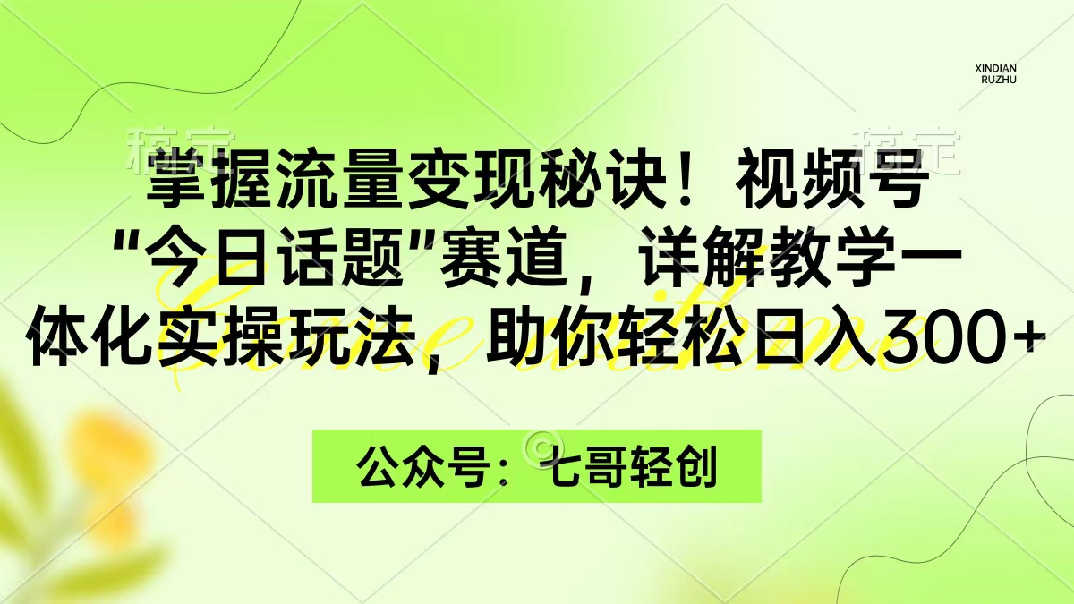 （9477期）掌握流量变现秘诀！视频号“今日话题”赛道，一体化实操玩法，助你日入300+-创奇社