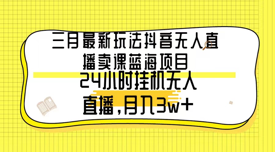 （9229期）三月最新玩法抖音无人直播卖课蓝海项目，24小时无人直播，月入3w+-创奇社