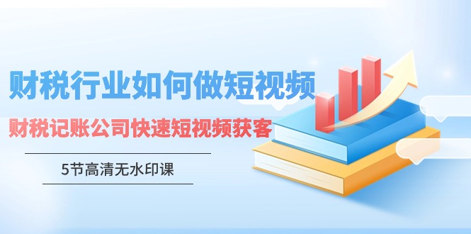 （9394期）财税行业怎样做短视频，财税记账公司快速短视频获客（5节高清无水印课）-创奇社