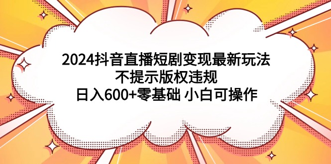 （9305期）2024抖音直播短剧变现最新玩法，不提示版权违规 日入600+零基础 小白可操作-1