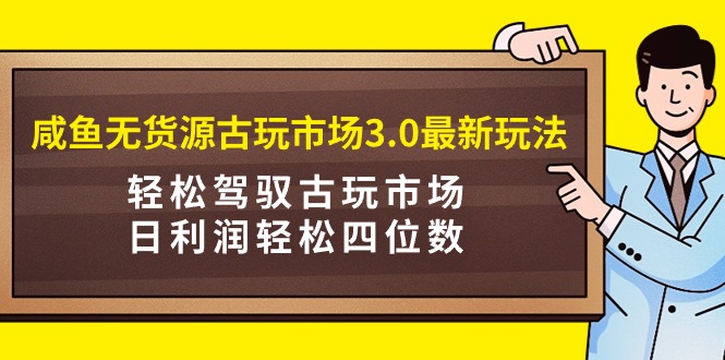 （9337期）咸鱼无货源古玩市场3.0最新玩法，轻松驾驭古玩市场，日利润轻松四位数！…-1
