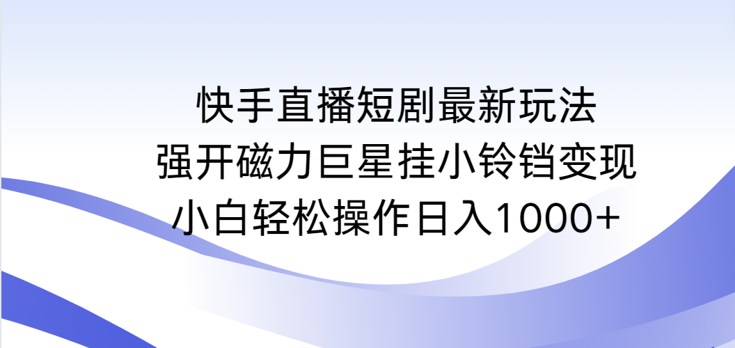 （9320期）快手直播短剧最新玩法，强开磁力巨星挂小铃铛变现，小白轻松操作日入1000+-1