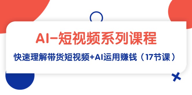 （9315期）AI-短视频系列课程，快速理解带货短视频+AI运用赚钱（17节课）-创奇社