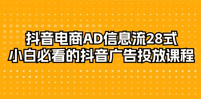 （9299期）抖音电商-AD信息流 28式，小白必看的抖音广告投放课程-29节-创奇社