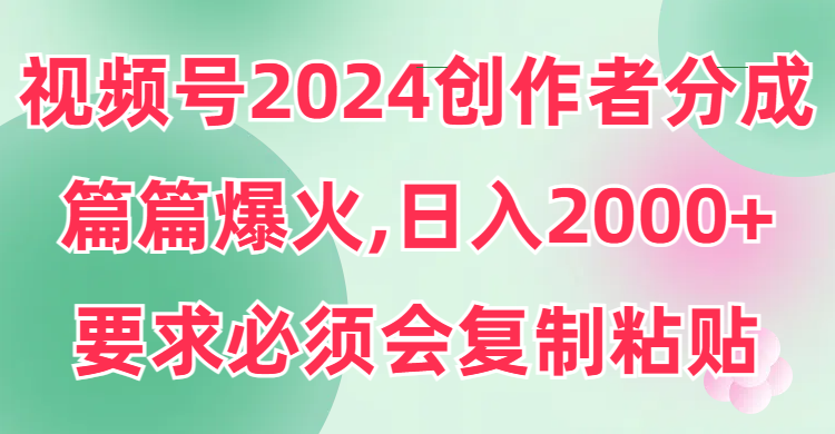 （9292期）视频号2024创作者分成，片片爆火，要求必须会复制粘贴，日入2000+-创奇社 - AI前沿·副业变现·资源教程！