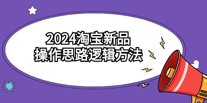 （9254期）2024淘宝新品操作思路逻辑方法（6节视频课）-创奇社