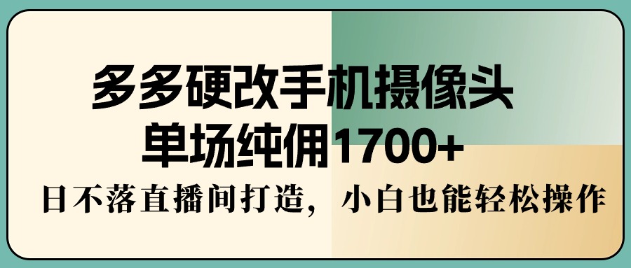 （9228期）多多硬改手机摄像头，单场纯佣1700+，日不落直播间打造，小白也能轻松操作-创奇社
