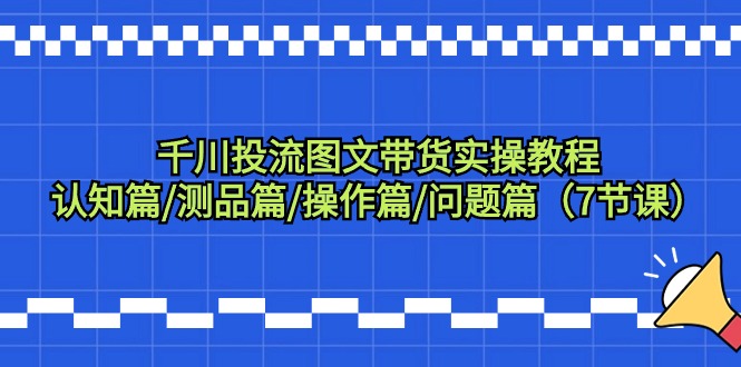 （9225期）千川投流图文带货实操教程：认知篇/测品篇/操作篇/问题篇（7节课）-创奇社