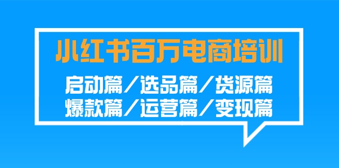 （9206期）小红书-百万电商培训班：启动篇/选品篇/货源篇/爆款篇/运营篇/变现篇-创奇社