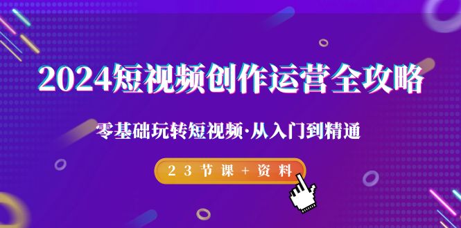 （9190期）2024短视频-创作运营全攻略，零基础玩转短视频·从入门到精通-23节课+资料-创奇社