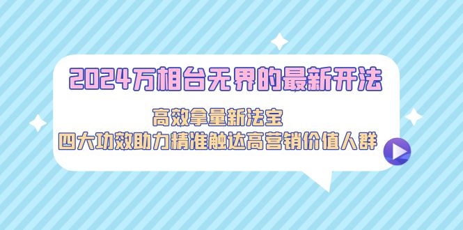 （9192期）2024万相台无界的最新开法，高效拿量新法宝，四大功效助力精准触达高营…-创奇社
