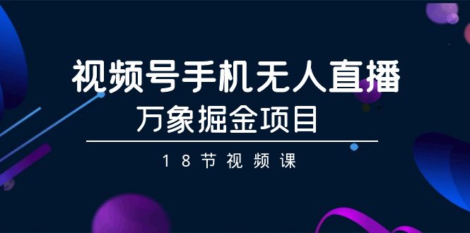 （9170期）视频号手机无人直播-万象掘金项目（18节视频课）-创奇社 - AI前沿·副业变现·资源教程！