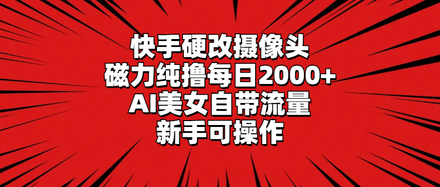 （9188期）快手硬改摄像头，磁力纯撸每日2000+，AI美女自带流量，新手可操作-创奇社