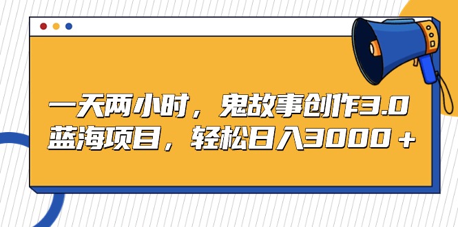 （9198期）一天两小时，鬼故事创作3.0，蓝海项目，轻松日入3000＋-创奇社