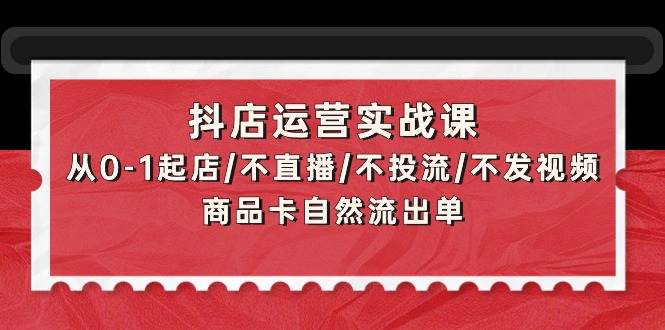 （9705期）抖店运营实战课：从0-1起店/不直播/不投流/不发视频/商品卡自然流出单-创奇社