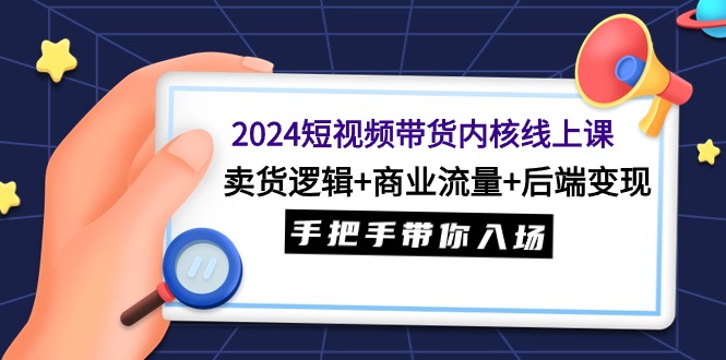 （9471期）2024短视频带货内核线上课：卖货逻辑+商业流量+后端变现，手把手带你入场-创奇社