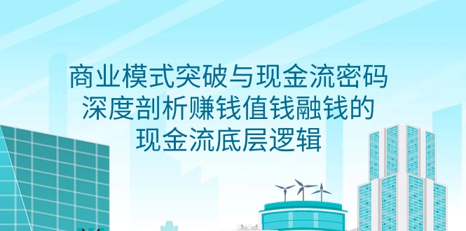 （9422期）商业模式 突破与现金流密码，深度剖析赚钱值钱融钱的现金流底层逻辑-无水印-创奇社