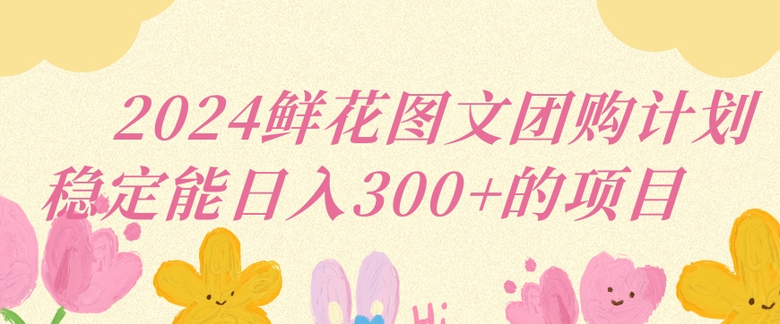 2024鲜花图文团购计划小白能稳定每日收入三位数的项目-创奇社 - AI前沿·副业变现·资源教程！