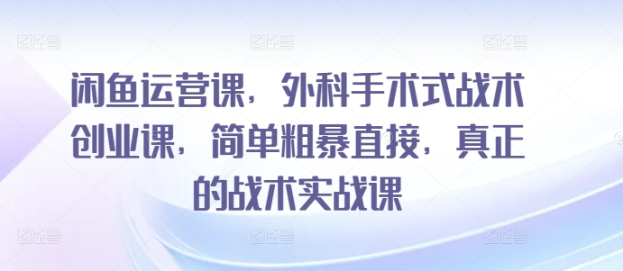 闲鱼运营课，外科手术式战术创业课，简单粗暴直接，真正的战术实战课-创奇社 - AI前沿·副业变现·资源教程！