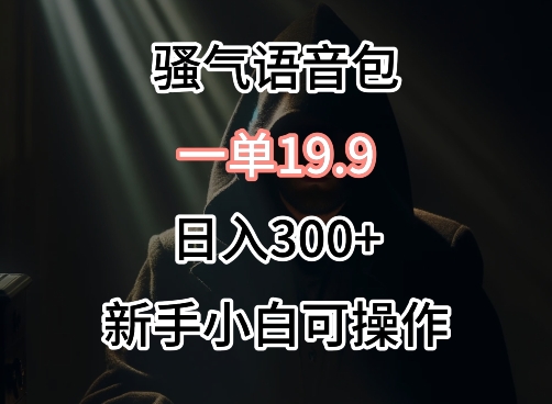0成本卖骚气语音包，一单19.9.日入300+-创奇社 - AI前沿·副业变现·资源教程！