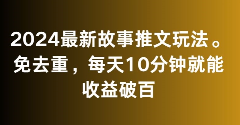 2024最新故事推文玩法，免去重，每天10分钟就能收益破百-创奇社 - AI前沿·副业变现·资源教程！