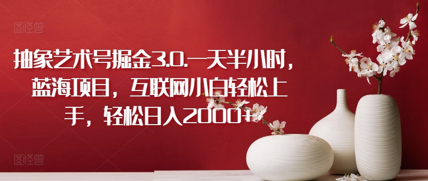 抽象艺术号掘金3.0.一天半小时，蓝海项目，互联网小白轻松上手，轻松日入2000+-创奇社 - AI前沿·副业变现·资源教程！
