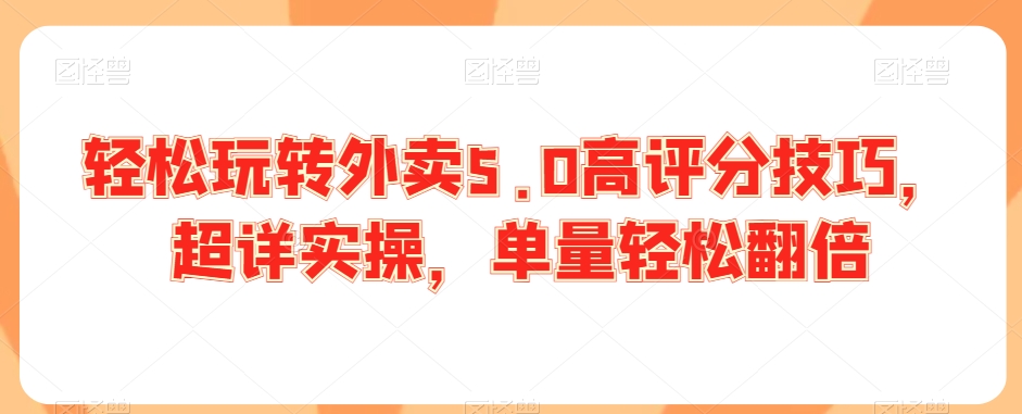 轻松玩转外卖5.0高评分技巧，超详实操，单量轻松翻倍-创奇社 - AI前沿·副业变现·资源教程！