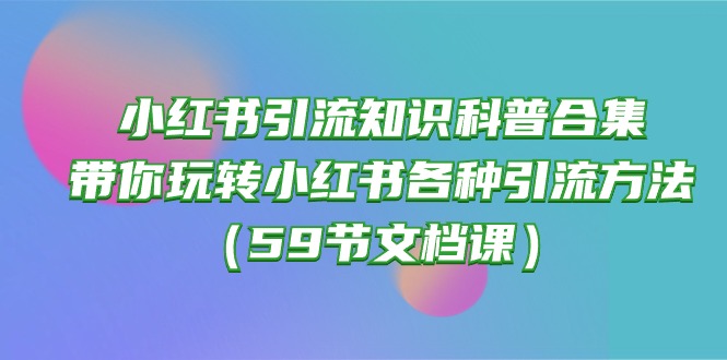 （10223期）小红书引流知识科普合集，带你玩转小红书各种引流方法（59节文档课）-创奇社