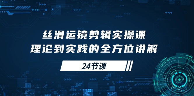 （10125期）丝滑运镜剪辑实操课，理论到实践的全方位讲解（24节课）-创奇社