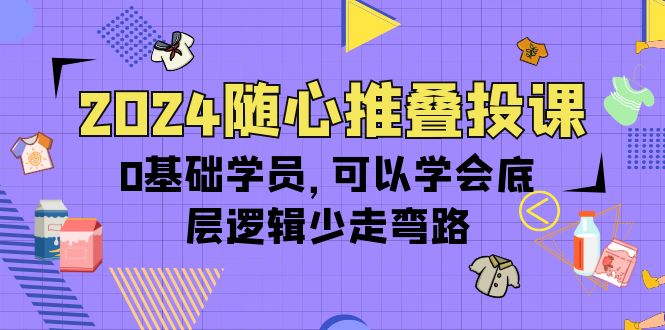 （10017期）2024随心推叠投课，0基础学员，可以学会底层逻辑少走弯路（14节）-创奇社