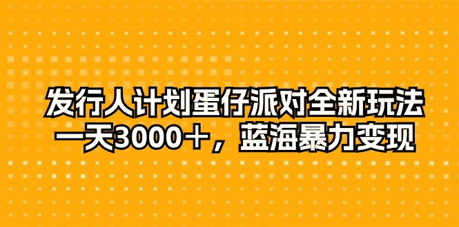 （10167期）发行人计划蛋仔派对全新玩法，一天3000＋，蓝海暴力变现-创奇社