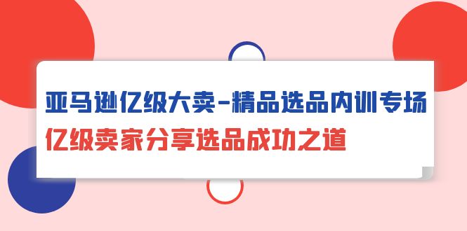 （10034期）亚马逊亿级大卖-精品选品内训专场，亿级卖家分享选品成功之道-创奇社