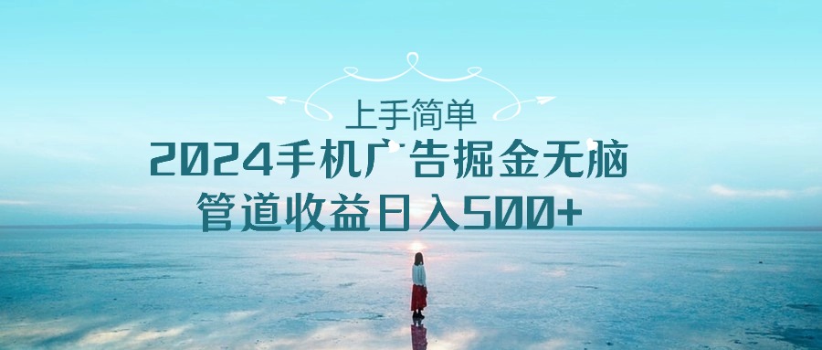 （10243期）上手简单，2024手机广告掘金无脑，管道收益日入500+-创奇社