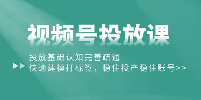 （10205期）视频号投放课：投放基础认知完善疏通，快速建模打标签，稳住投产稳住账号-创奇社