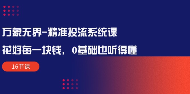 （10184期）万象无界-精准投流系统课：花好 每一块钱，0基础也听得懂（16节课）-创奇社