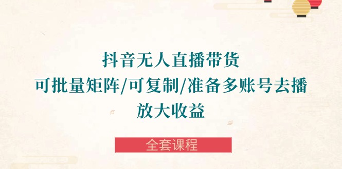 （10160期）抖音·无人直播带货 可批量矩阵/可复制/准备多账号去播/放大收益-全套课程-创奇社
