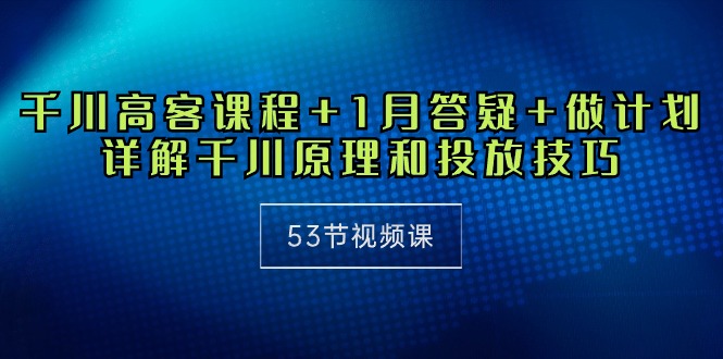 （10172期）千川 高客课程+1月答疑+做计划，详解千川原理和投放技巧（53节视频课）-创奇社