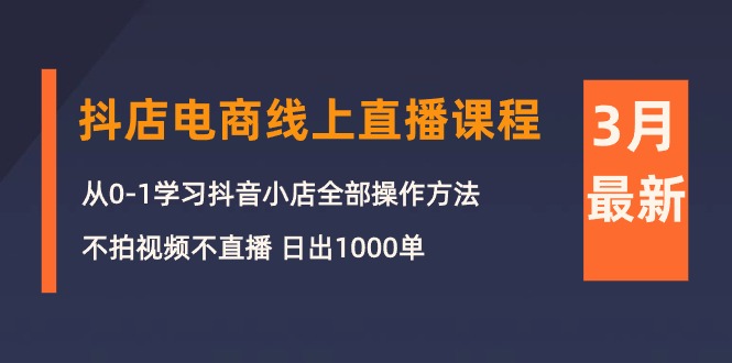 （10140期）3月抖店电商线上直播课程：从0-1学习抖音小店，不拍视频不直播 日出1000单-创奇社