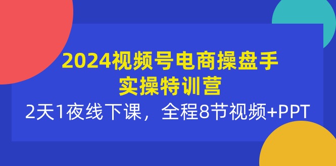 （10156期）2024视频号电商操盘手实操特训营：2天1夜线下课，全程8节视频+PPT-创奇社