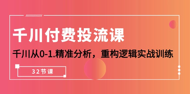 （10127期）千川-付费投流课，千川从0-1.精准分析，重构逻辑实战训练（32节课）-创奇社
