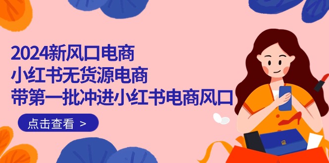 （10129期）2024新风口电商，小红书无货源电商，带第一批冲进小红书电商风口（18节）-创奇社