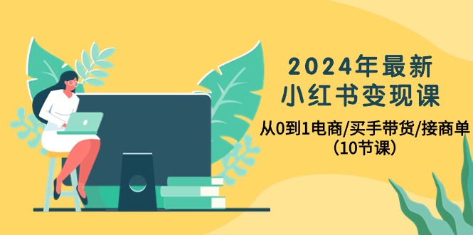 （10130期）2024年最新小红书变现课，从0到1电商/买手带货/接商单（10节课）-创奇社