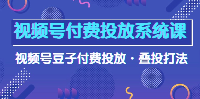 （10111期）视频号付费投放系统果，视频号豆子付费投放·叠投打法（高清视频课）-创奇社