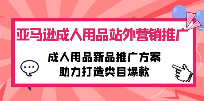 （10108期）亚马逊成人用品站外营销推广，成人用品新品推广方案，助力打造类目爆款-创奇社 - AI前沿·副业变现·资源教程！