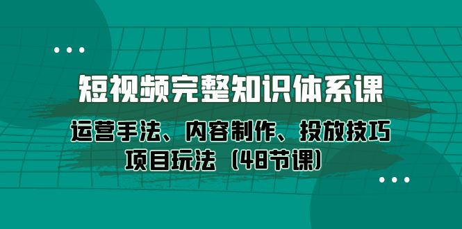 （10095期）短视频-完整知识体系课，运营手法、内容制作、投放技巧项目玩法（48节课）-创奇社
