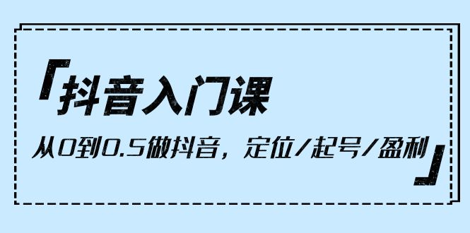 （10076期）抖音入门课，从0到0.5做抖音，定位/起号/盈利（9节课）-创奇社