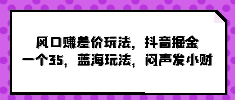 （10022期）风口赚差价玩法，抖音掘金，一个35，蓝海玩法，闷声发小财-创奇社