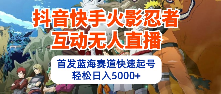 （10026期）抖音快手火影忍者互动无人直播 蓝海赛道快速起号 日入5000+教程+软件+素材-创奇社