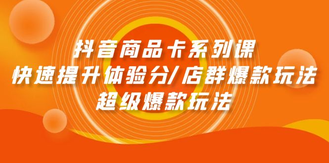 （9988期）抖音商品卡系列课：快速提升体验分/店群爆款玩法/超级爆款玩法-创奇社